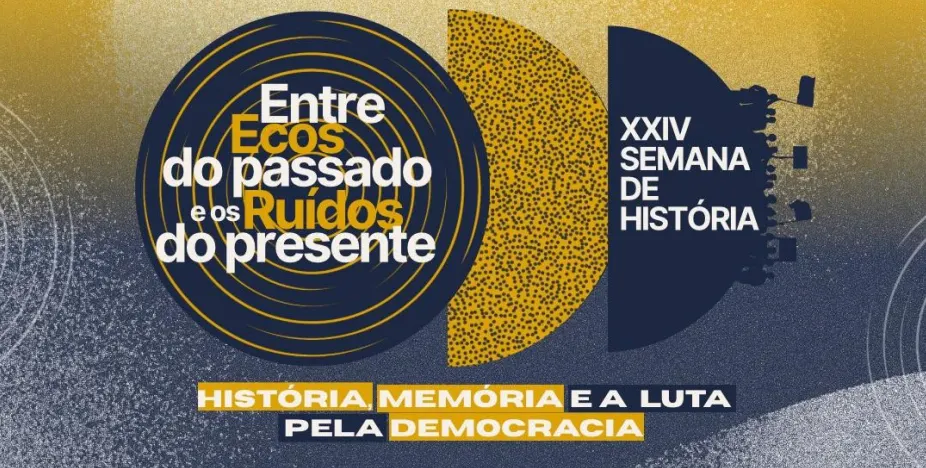 XXIV Semana de História- Entre Ecos do Passado e os Ruídos do Presente: História, Memória e a Luta pela Democracia